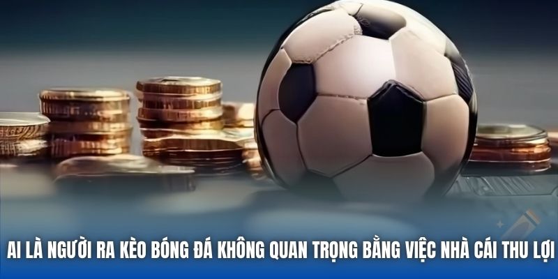 Ai là người ra kèo bóng đá không quan trọng bằng việc nhà cái thu lợi
